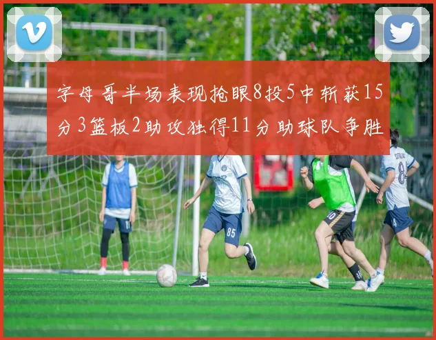 字母哥半场表现抢眼8投5中斩获15分3篮板2助攻独得11分助球队争胜
