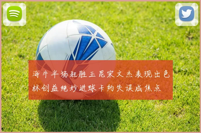 海牛半场狂胜玉昆宋文杰表现出色林创益绝妙进球卡约失误成焦点