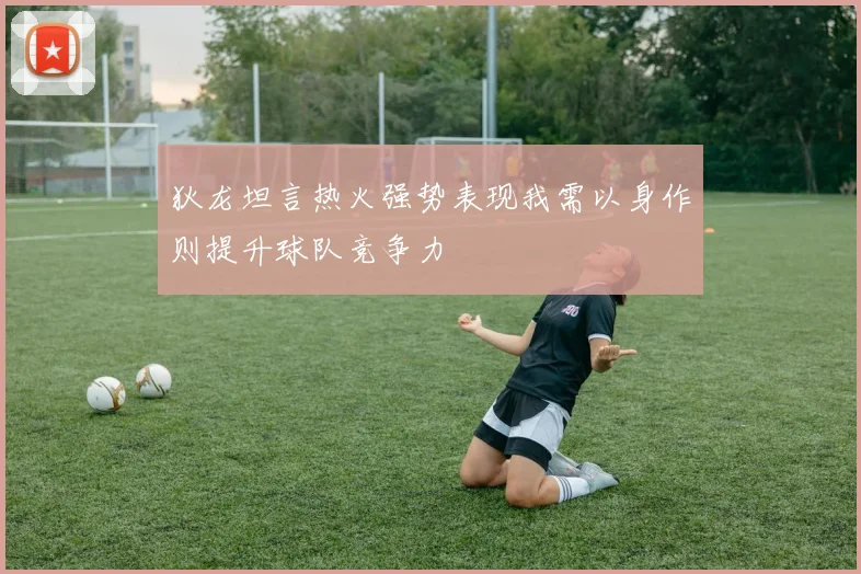 狄龙坦言热火强势表现我需以身作则提升球队竞争力