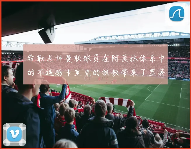 希勒点评曼联球员在阿莫林体系中的不适感卡里克的执教带来了显著变化