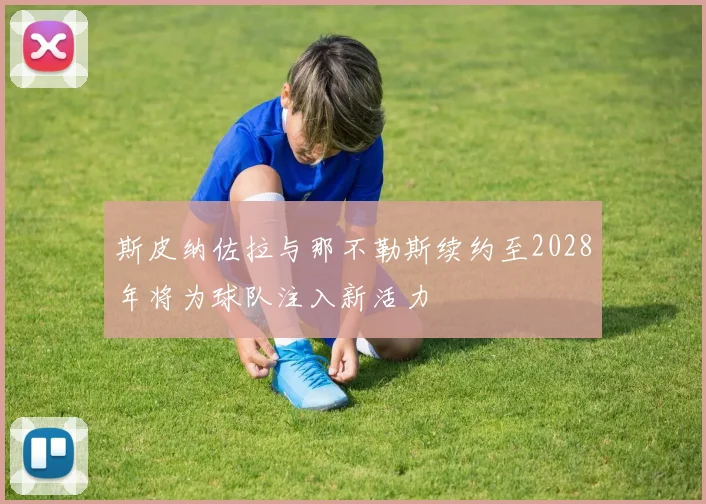 斯皮纳佐拉与那不勒斯续约至2028年将为球队注入新活力