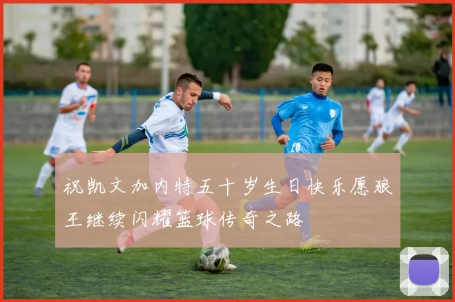 祝凯文加内特五十岁生日快乐愿狼王继续闪耀篮球传奇之路