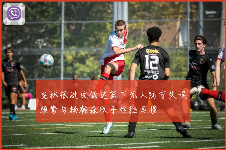 克林根进攻低迷篮下无人防守失误频繁与杨瀚森联手难挡马穆