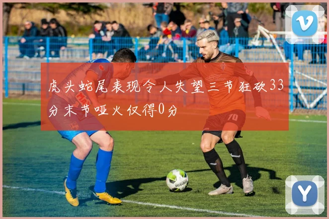 虎头蛇尾表现令人失望三节狂砍33分末节哑火仅得0分
