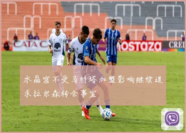 水晶宫不受马特塔加盟影响继续追求拉尔森转会事宜
