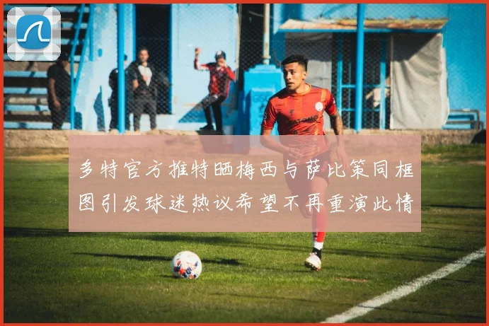 多特官方推特晒梅西与萨比策同框图引发球迷热议希望不再重演此情景