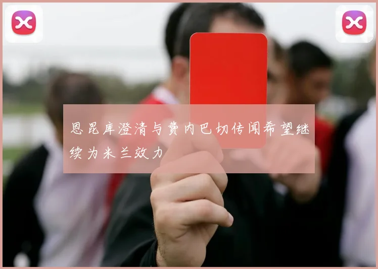 恩昆库澄清与费内巴切传闻希望继续为米兰效力