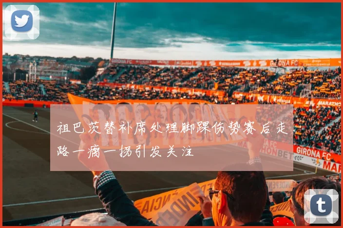 祖巴茨替补席处理脚踝伤势赛后走路一瘸一拐引发关注