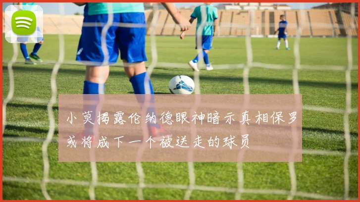 小莫揭露伦纳德眼神暗示真相保罗或将成下一个被送走的球员