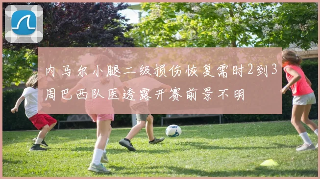 内马尔小腿二级损伤恢复需时2到3周巴西队医透露开赛前景不明