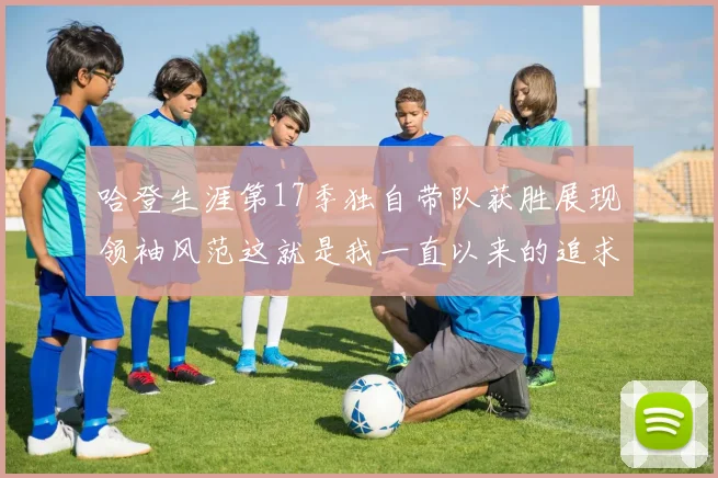 哈登生涯第17季独自带队获胜展现领袖风范这就是我一直以来的追求
