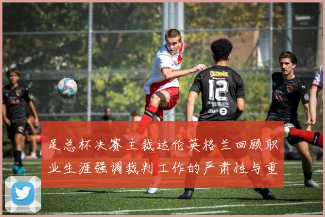 足总杯决赛主裁达伦英格兰回顾职业生涯强调裁判工作的严肃性与重要性