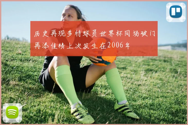 历史再现多特球员世界杯同场破门再添佳绩上次发生在2006年