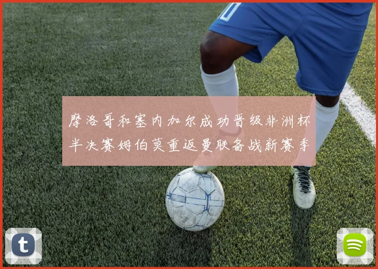 摩洛哥和塞内加尔成功晋级非洲杯半决赛姆伯莫重返曼联备战新赛季