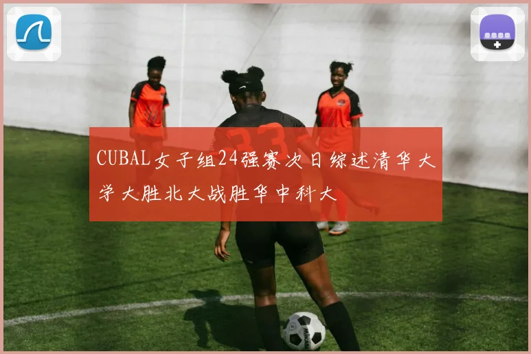 CUBAL女子组24强赛次日综述清华大学大胜北大战胜华中科大