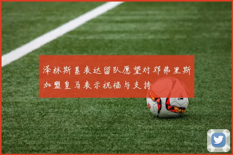 泽林斯基表达留队愿望对邓弗里斯加盟皇马表示祝福与支持