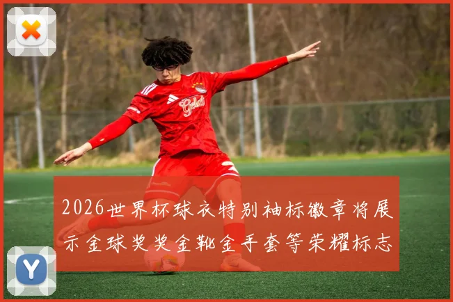 2026世界杯球衣特别袖标徽章将展示金球奖奖金靴金手套等荣耀标志