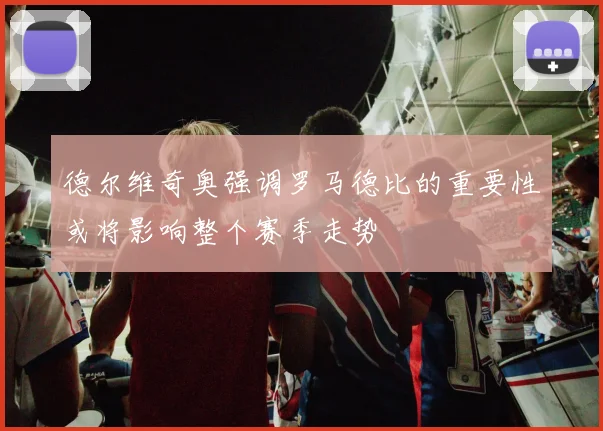 德尔维奇奥强调罗马德比的重要性或将影响整个赛季走势