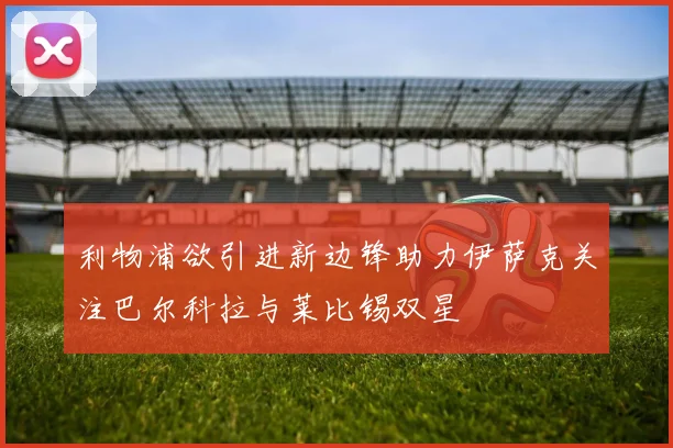 利物浦欲引进新边锋助力伊萨克关注巴尔科拉与莱比锡双星