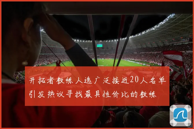 开拓者教练人选广泛接近20人名单引发热议寻找最具性价比的教练