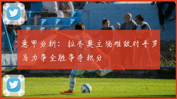 意甲分析：拉齐奥主场难敌对手罗马力争全胜争夺积分